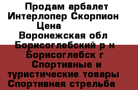 Продам арбалет Интерлопер Скорпион › Цена ­ 8 500 - Воронежская обл., Борисоглебский р-н, Борисоглебск г. Спортивные и туристические товары » Спортивная стрельба   